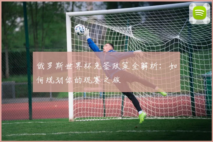 俄罗斯世界杯免签政策全解析：如何规划你的观赛之旅