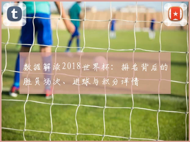数据解读2018世界杯：排名背后的胜负场次、进球与积分详情