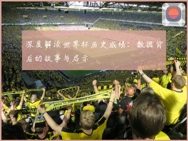 深度解读世界杯历史成绩：数据背后的故事与启示