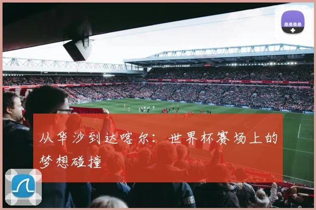 从华沙到达喀尔：世界杯赛场上的梦想碰撞