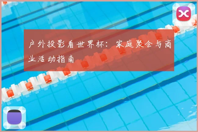 户外投影看世界杯：家庭聚会与商业活动指南