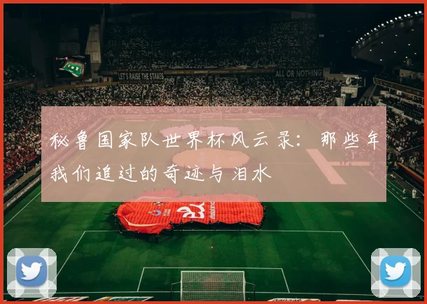 秘鲁国家队世界杯风云录：那些年我们追过的奇迹与泪水