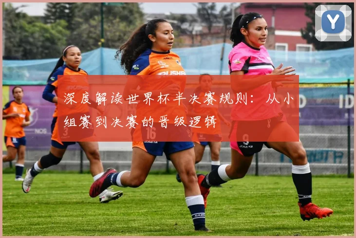 深度解读世界杯半决赛规则：从小组赛到决赛的晋级逻辑