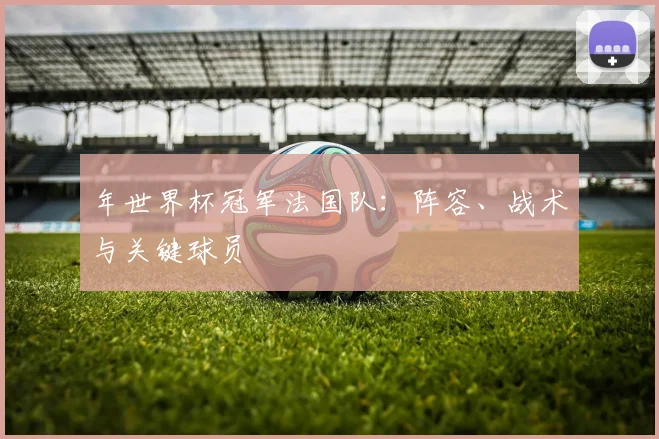 年世界杯冠军法国队:阵容、战术与关键球员