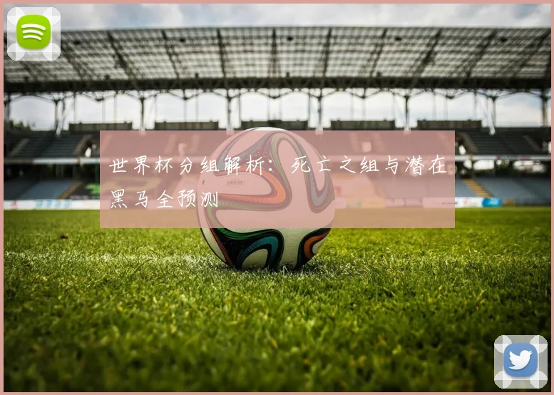 世界杯分组解析：死亡之组与潜在黑马全预测