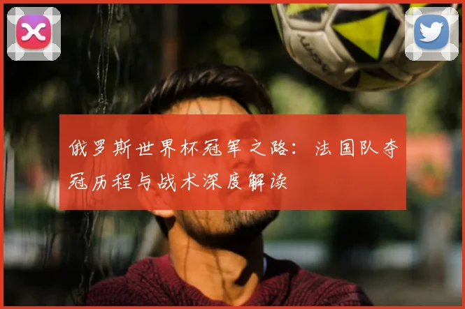 俄罗斯世界杯冠军之路：法国队夺冠历程与战术深度解读