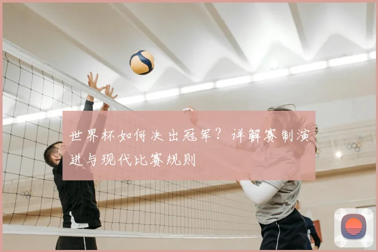 世界杯如何决出冠军？详解赛制演进与现代比赛规则