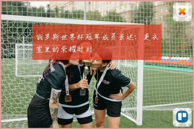 俄罗斯世界杯冠军成员亲述：更衣室里的荣耀时刻