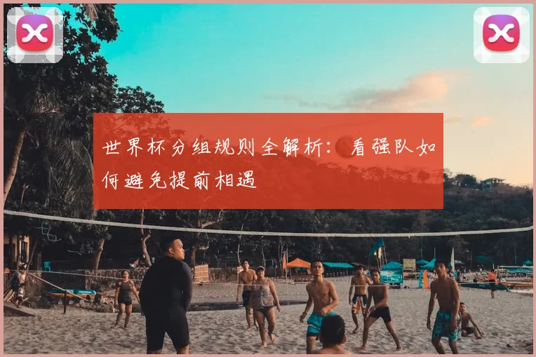 世界杯分组规则全解析:看强队如何避免提前相遇