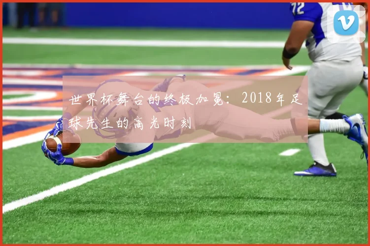 世界杯舞台的终极加冕：2018年足球先生的高光时刻