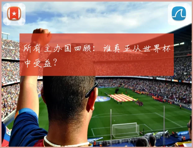 所有主办国回顾：谁真正从世界杯中受益？