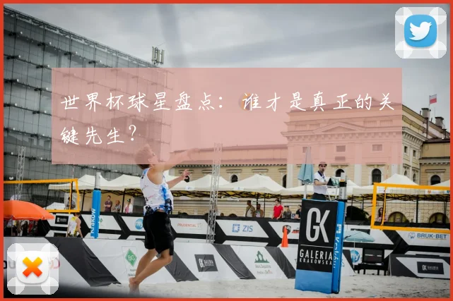 世界杯球星盘点：谁才是真正的关键先生？