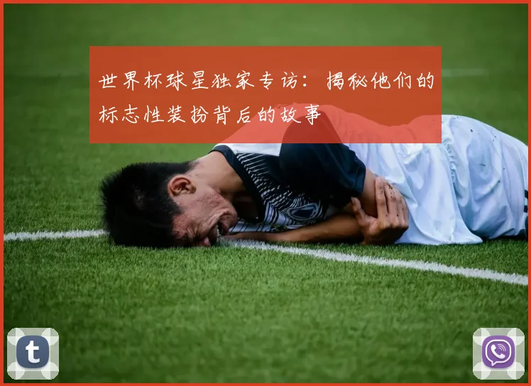 世界杯球星独家专访：揭秘他们的标志性装扮背后的故事
