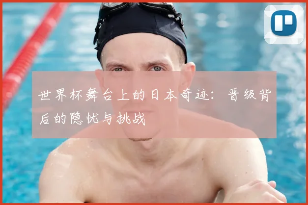世界杯舞台上的日本奇迹：晋级背后的隐忧与挑战