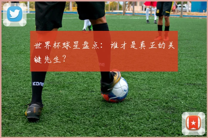 世界杯球星盘点：谁才是真正的关键先生？