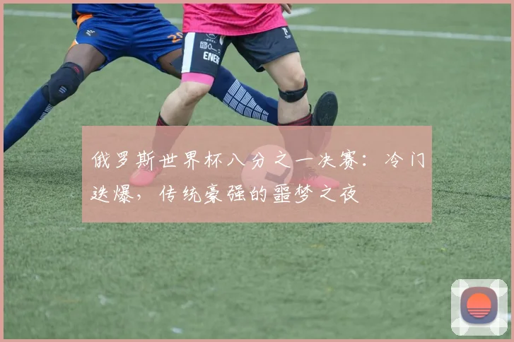 俄罗斯世界杯八分之一决赛：冷门迭爆，传统豪强的噩梦之夜
