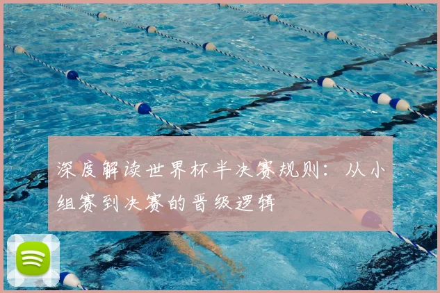 深度解读世界杯半决赛规则：从小组赛到决赛的晋级逻辑