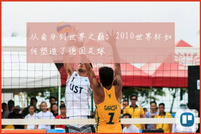 从南非到世界之巅：2010世界杯如何塑造了德国足球