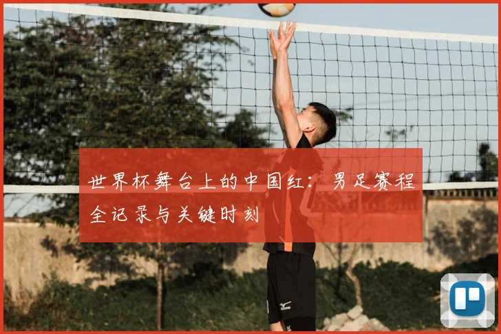 世界杯舞台上的中国红：男足赛程全记录与关键时刻