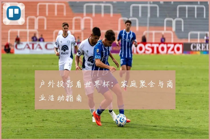 户外投影看世界杯：家庭聚会与商业活动指南