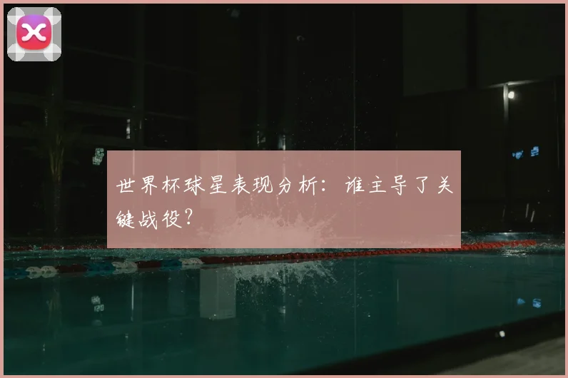 世界杯球星表现分析：谁主导了关键战役？