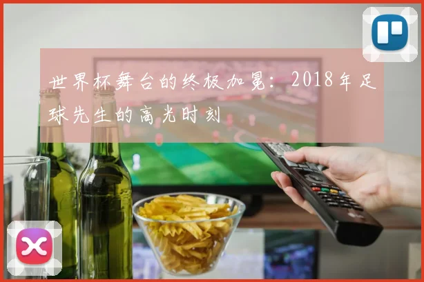 世界杯舞台的终极加冕：2018年足球先生的高光时刻