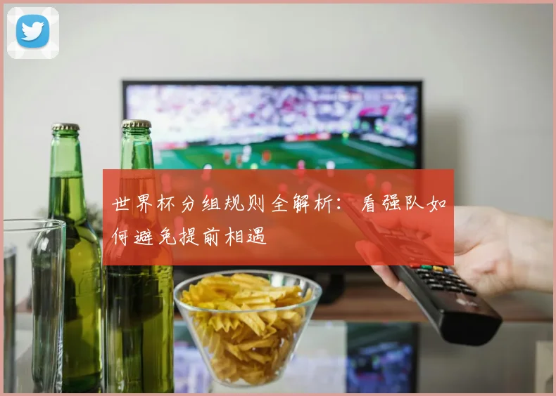 世界杯分组规则全解析:看强队如何避免提前相遇
