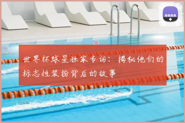世界杯球星独家专访：揭秘他们的标志性装扮背后的故事