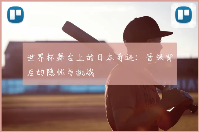 世界杯舞台上的日本奇迹：晋级背后的隐忧与挑战