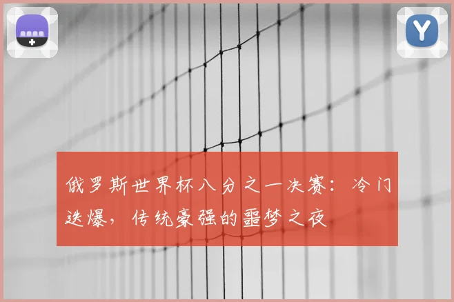 俄罗斯世界杯八分之一决赛：冷门迭爆，传统豪强的噩梦之夜