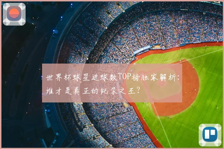 世界杯球星进球数TOP榜独家解析：谁才是真正的纪录之王？