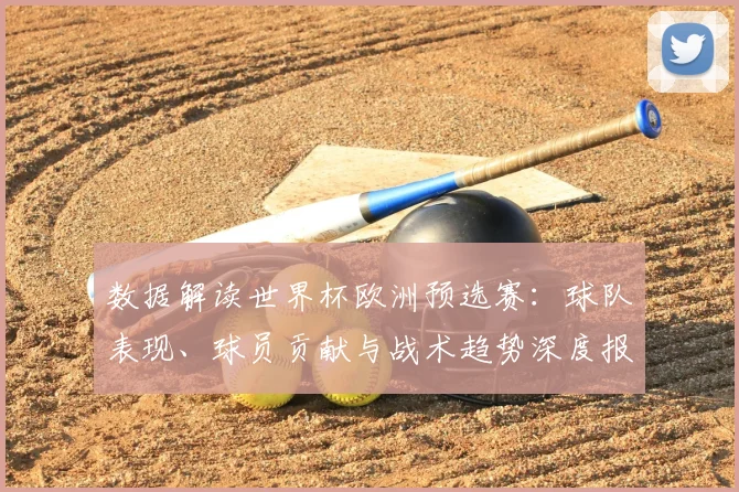 数据解读世界杯欧洲预选赛：球队表现、球员贡献与战术趋势深度报告