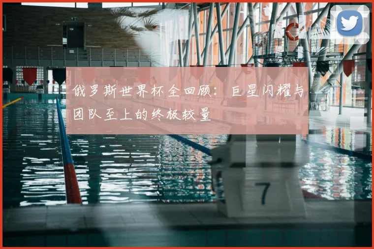 俄罗斯世界杯全回顾：巨星闪耀与团队至上的终极较量